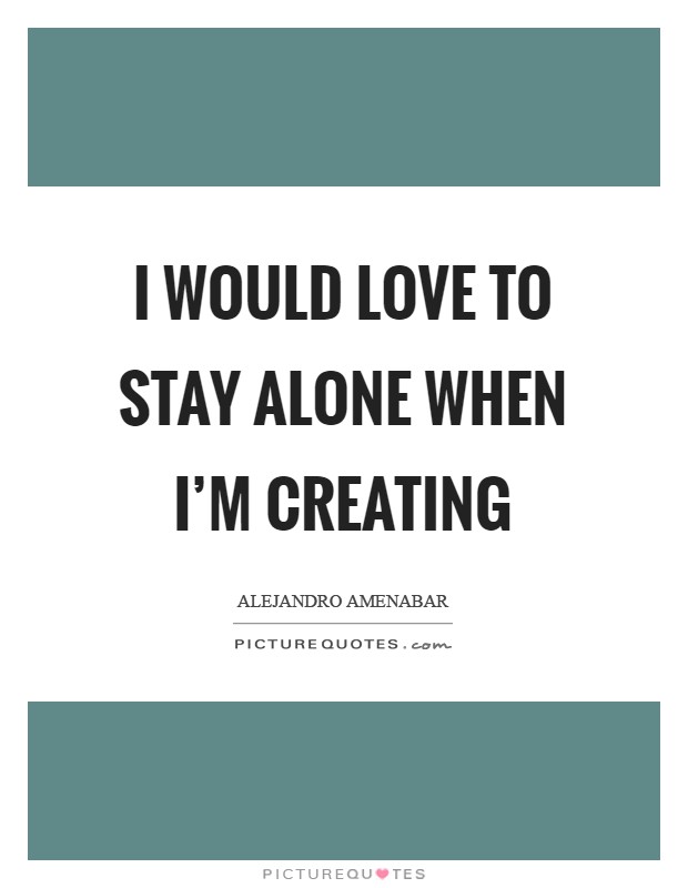 I would love to stay alone when I'm creating Picture Quote #1