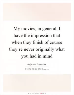My movies, in general, I have the impression that when they finish of course they’re never originally what you had in mind Picture Quote #1