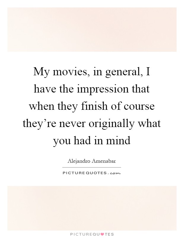 My movies, in general, I have the impression that when they finish of course they're never originally what you had in mind Picture Quote #1