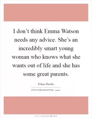 I don’t think Emma Watson needs any advice. She’s an incredibly smart young woman who knows what she wants out of life and she has some great parents Picture Quote #1