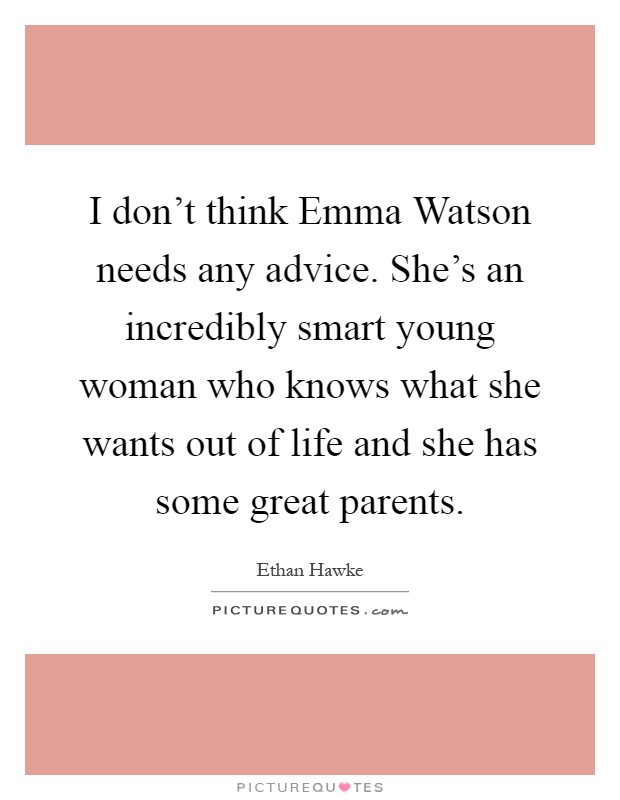 I don't think Emma Watson needs any advice. She's an incredibly smart young woman who knows what she wants out of life and she has some great parents Picture Quote #1