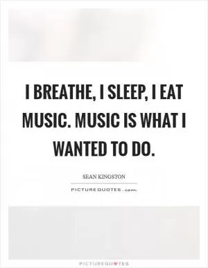 I breathe, I sleep, I eat music. Music is what I wanted to do Picture Quote #1