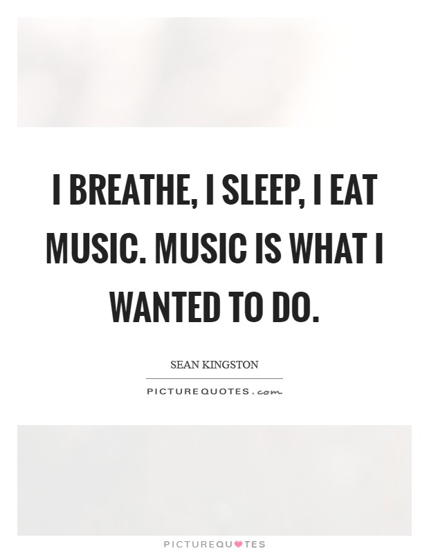 I breathe, I sleep, I eat music. Music is what I wanted to do Picture Quote #1