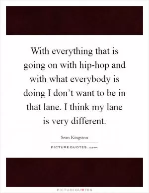 With everything that is going on with hip-hop and with what everybody is doing I don’t want to be in that lane. I think my lane is very different Picture Quote #1