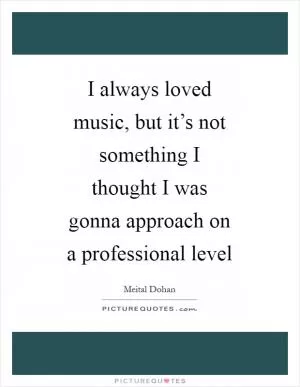 I always loved music, but it’s not something I thought I was gonna approach on a professional level Picture Quote #1