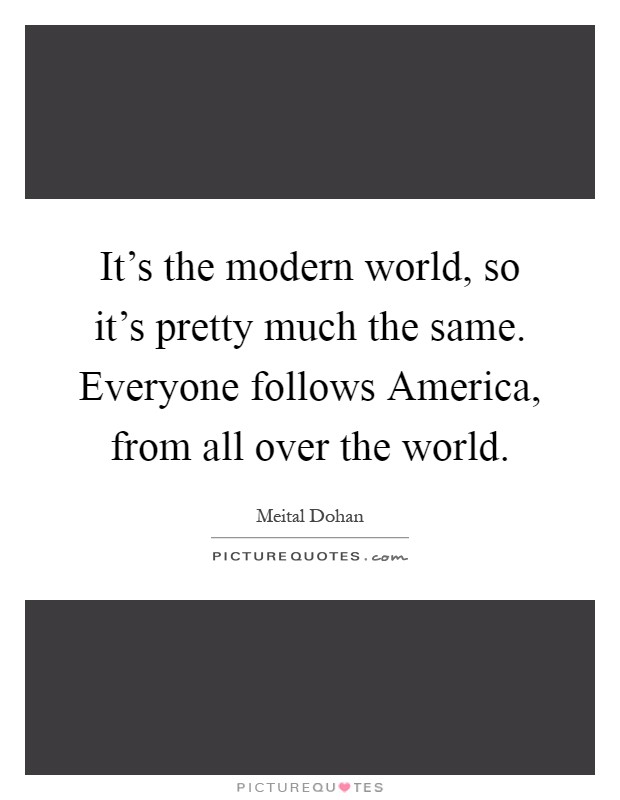 It's the modern world, so it's pretty much the same. Everyone follows America, from all over the world Picture Quote #1