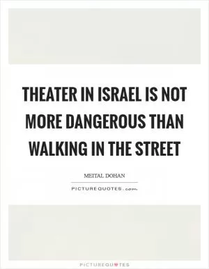 Theater in Israel is not more dangerous than walking in the street Picture Quote #1
