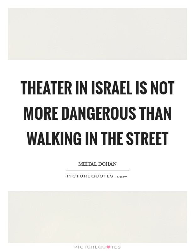 Theater in Israel is not more dangerous than walking in the street Picture Quote #1