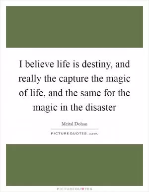 I believe life is destiny, and really the capture the magic of life, and the same for the magic in the disaster Picture Quote #1