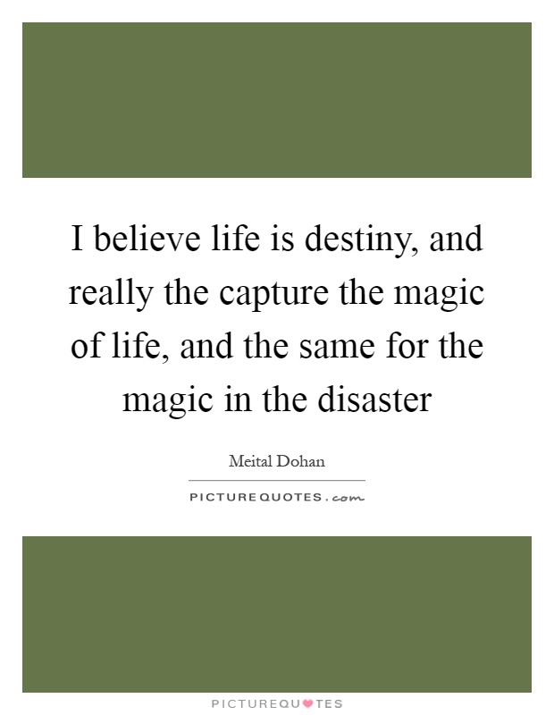 I believe life is destiny, and really the capture the magic of life, and the same for the magic in the disaster Picture Quote #1