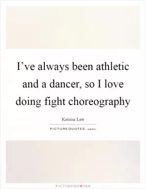 I’ve always been athletic and a dancer, so I love doing fight choreography Picture Quote #1