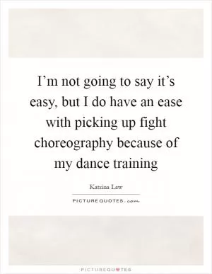 I’m not going to say it’s easy, but I do have an ease with picking up fight choreography because of my dance training Picture Quote #1