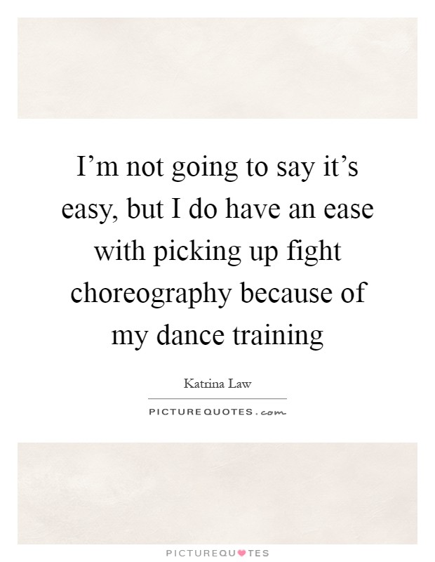 I'm not going to say it's easy, but I do have an ease with picking up fight choreography because of my dance training Picture Quote #1