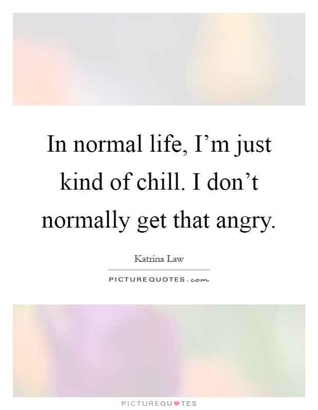 In normal life, I'm just kind of chill. I don't normally get that angry Picture Quote #1