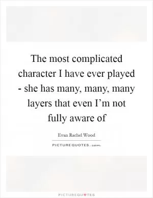 The most complicated character I have ever played - she has many, many, many layers that even I’m not fully aware of Picture Quote #1