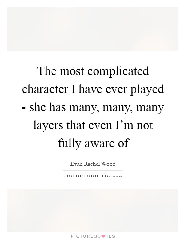 The most complicated character I have ever played - she has many, many, many layers that even I'm not fully aware of Picture Quote #1