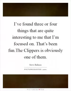 I’ve found three or four things that are quite interesting to me that I’m focused on. That’s been fun.The Clippers is obviously one of them Picture Quote #1