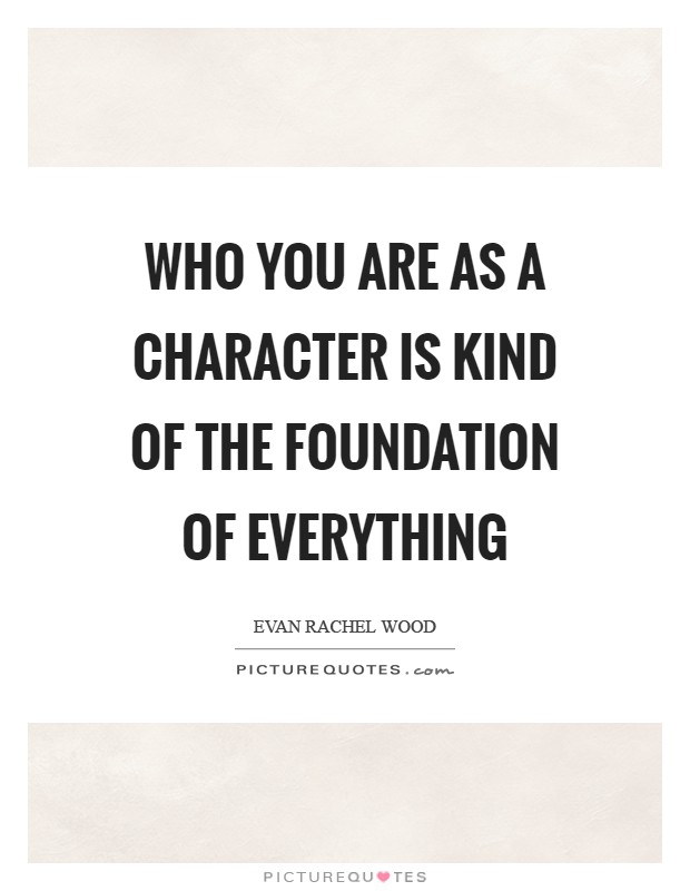 Who you are as a character is kind of the foundation of everything Picture Quote #1