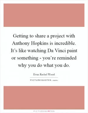 Getting to share a project with Anthony Hopkins is incredible. It’s like watching Da Vinci paint or something - you’re reminded why you do what you do Picture Quote #1