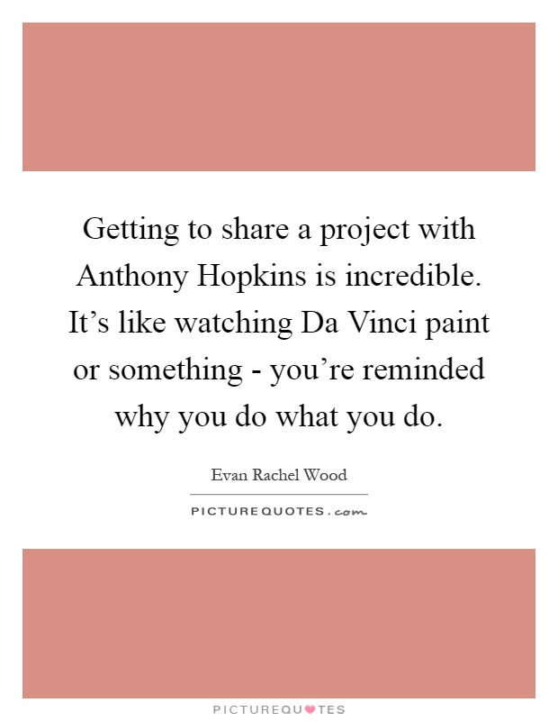 Getting to share a project with Anthony Hopkins is incredible. It's like watching Da Vinci paint or something - you're reminded why you do what you do Picture Quote #1