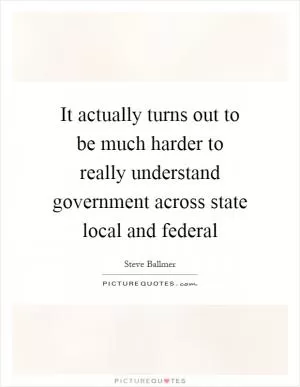 It actually turns out to be much harder to really understand government across state local and federal Picture Quote #1