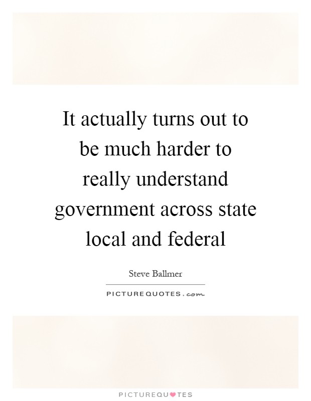 It actually turns out to be much harder to really understand government across state local and federal Picture Quote #1