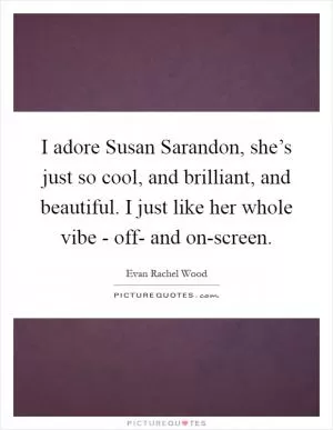 I adore Susan Sarandon, she’s just so cool, and brilliant, and beautiful. I just like her whole vibe - off- and on-screen Picture Quote #1