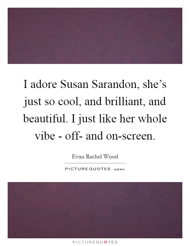 I adore Susan Sarandon, she's just so cool, and brilliant, and beautiful. I just like her whole vibe - off- and on-screen Picture Quote #1