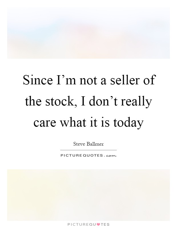 Since I'm not a seller of the stock, I don't really care what it is today Picture Quote #1