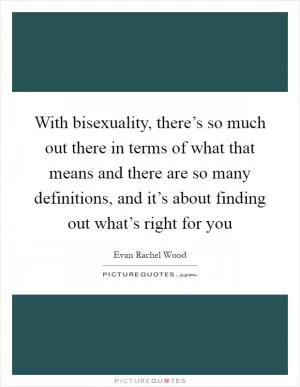 With bisexuality, there’s so much out there in terms of what that means and there are so many definitions, and it’s about finding out what’s right for you Picture Quote #1