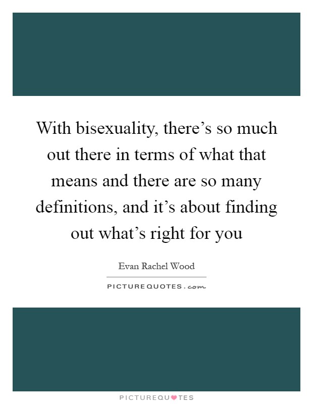 With bisexuality, there's so much out there in terms of what that means and there are so many definitions, and it's about finding out what's right for you Picture Quote #1