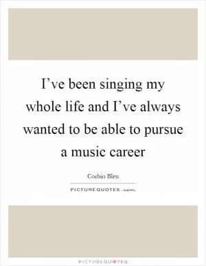 I’ve been singing my whole life and I’ve always wanted to be able to pursue a music career Picture Quote #1