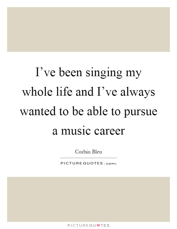 I've been singing my whole life and I've always wanted to be able to pursue a music career Picture Quote #1