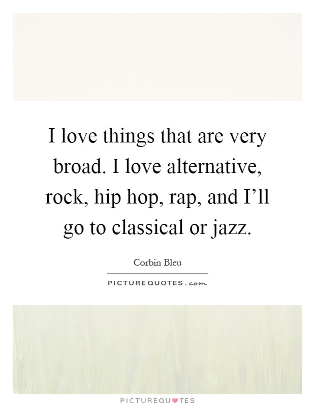 I love things that are very broad. I love alternative, rock, hip hop, rap, and I'll go to classical or jazz Picture Quote #1