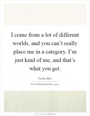 I come from a lot of different worlds, and you can’t really place me in a category. I’m just kind of me, and that’s what you get Picture Quote #1