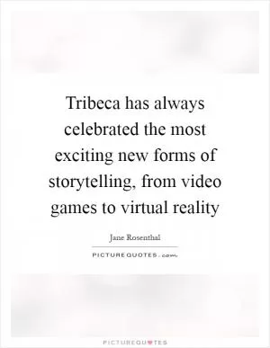Tribeca has always celebrated the most exciting new forms of storytelling, from video games to virtual reality Picture Quote #1