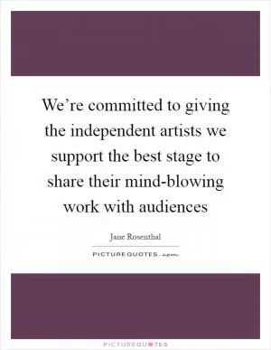 We’re committed to giving the independent artists we support the best stage to share their mind-blowing work with audiences Picture Quote #1