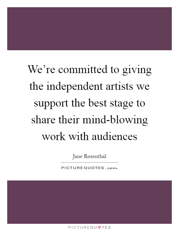 We're committed to giving the independent artists we support the best stage to share their mind-blowing work with audiences Picture Quote #1