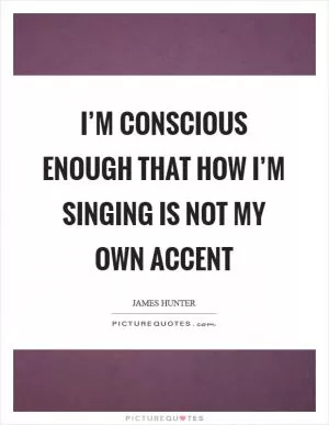 I’m conscious enough that how I’m singing is not my own accent Picture Quote #1