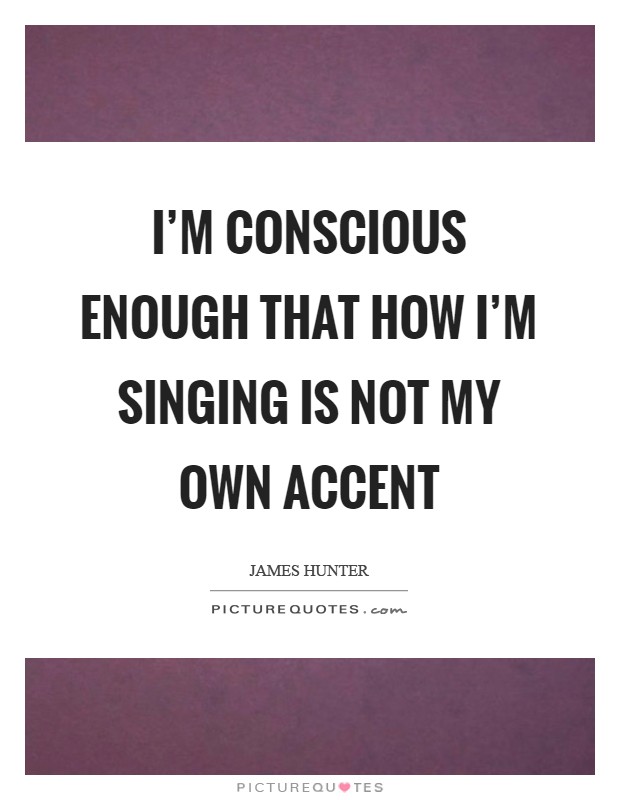 I'm conscious enough that how I'm singing is not my own accent Picture Quote #1