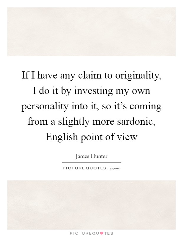 If I have any claim to originality, I do it by investing my own personality into it, so it's coming from a slightly more sardonic, English point of view Picture Quote #1