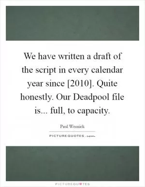 We have written a draft of the script in every calendar year since [2010]. Quite honestly. Our Deadpool file is... full, to capacity Picture Quote #1