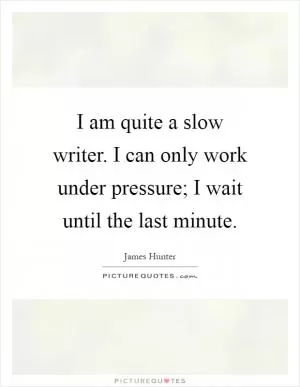 I am quite a slow writer. I can only work under pressure; I wait until the last minute Picture Quote #1