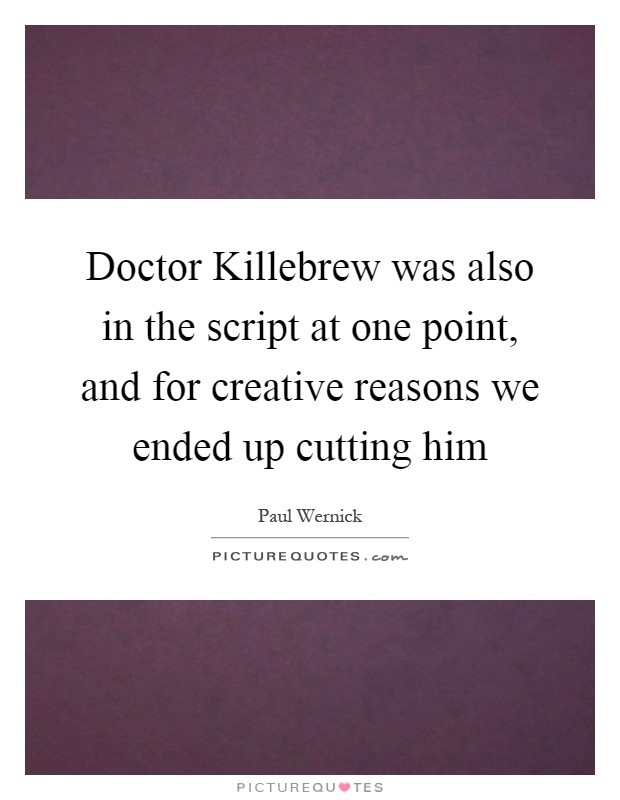 Doctor Killebrew was also in the script at one point, and for creative reasons we ended up cutting him Picture Quote #1