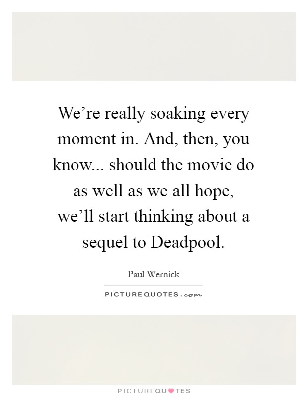 We're really soaking every moment in. And, then, you know... should the movie do as well as we all hope, we'll start thinking about a sequel to Deadpool Picture Quote #1