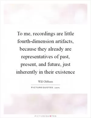 To me, recordings are little fourth-dimension artifacts, because they already are representatives of past, present, and future, just inherently in their existence Picture Quote #1