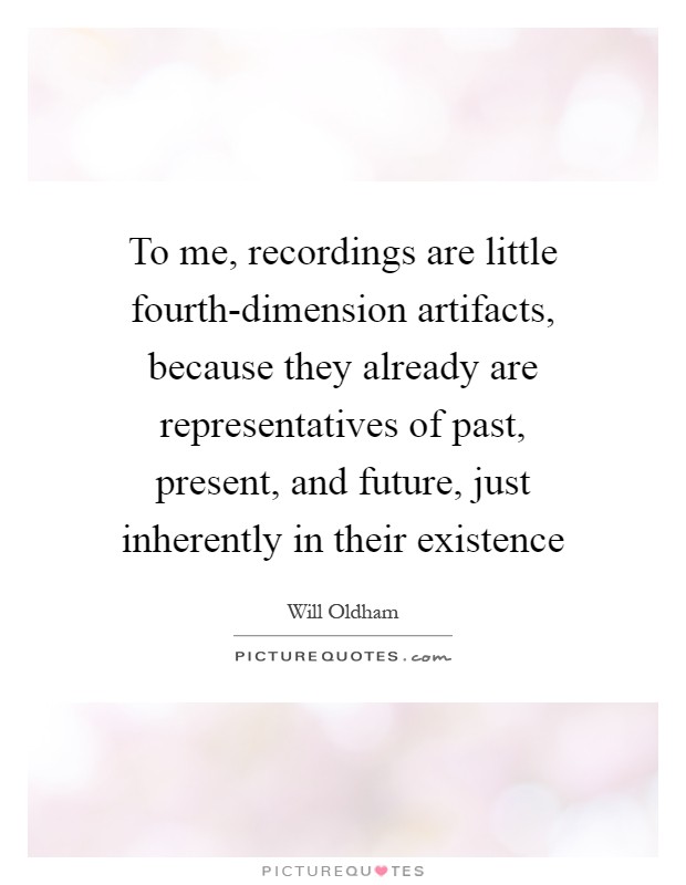 To me, recordings are little fourth-dimension artifacts, because they already are representatives of past, present, and future, just inherently in their existence Picture Quote #1