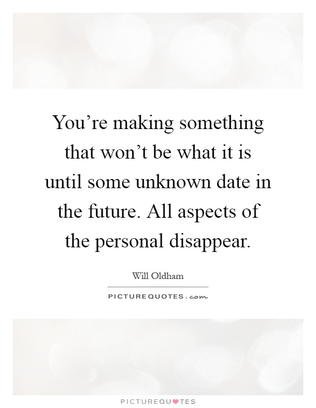 You're making something that won't be what it is until some unknown date in the future. All aspects of the personal disappear Picture Quote #1