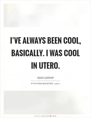 I’ve always been cool, basically. I was cool in utero Picture Quote #1