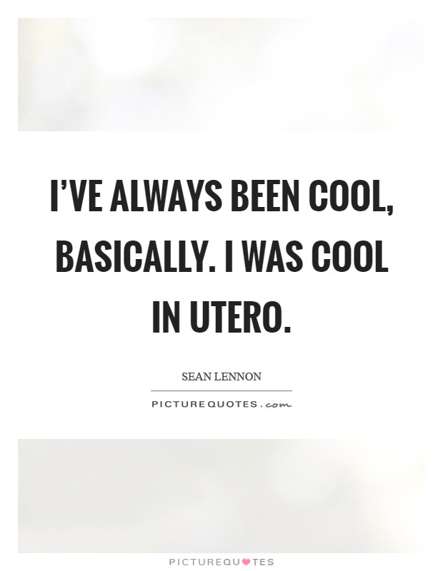 I've always been cool, basically. I was cool in utero Picture Quote #1